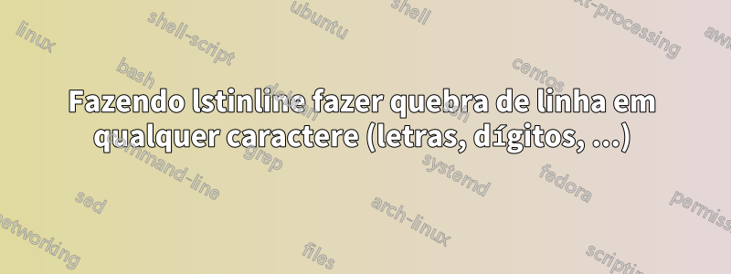 Fazendo lstinline fazer quebra de linha em qualquer caractere (letras, dígitos, ...)