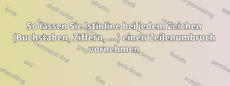 So lassen Sie lstinline bei jedem Zeichen (Buchstaben, Ziffern, ...) einen Zeilenumbruch vornehmen