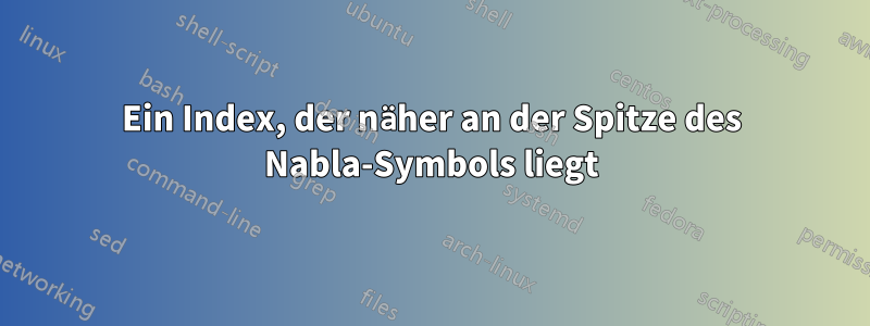 Ein Index, der näher an der Spitze des Nabla-Symbols liegt