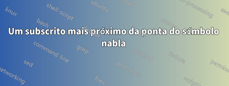 Um subscrito mais próximo da ponta do símbolo nabla