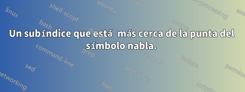 Un subíndice que está más cerca de la punta del símbolo nabla.