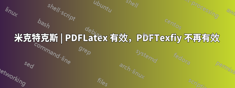 米克特克斯 | PDFLatex 有效，PDFTexfiy 不再有效