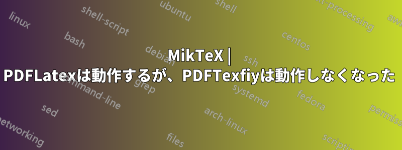 MikTeX | PDFLatexは動作するが、PDFTexfiyは動作しなくなった