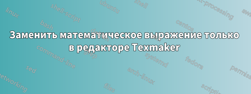 Заменить математическое выражение только в редакторе Texmaker