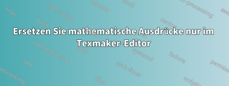 Ersetzen Sie mathematische Ausdrücke nur im Texmaker-Editor