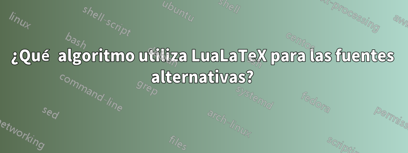 ¿Qué algoritmo utiliza LuaLaTeX para las fuentes alternativas?