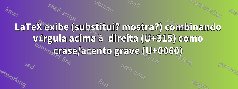 LaTeX exibe (substitui? mostra?) combinando vírgula acima à direita (U+315) como crase/acento grave (U+0060)