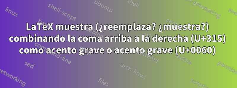 LaTeX muestra (¿reemplaza? ¿muestra?) combinando la coma arriba a la derecha (U+315) como acento grave o acento grave (U+0060)