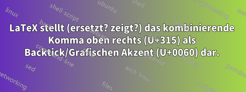 LaTeX stellt (ersetzt? zeigt?) das kombinierende Komma oben rechts (U+315) als Backtick/Grafischen Akzent (U+0060) dar.