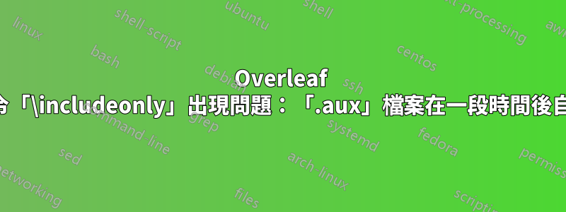 Overleaf 上的指令「\includeonly」出現問題：「.aux」檔案在一段時間後自動刪除