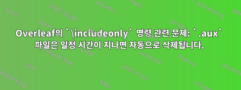 Overleaf의 `\includeonly` 명령 관련 문제: `.aux` 파일은 일정 시간이 지나면 자동으로 삭제됩니다.