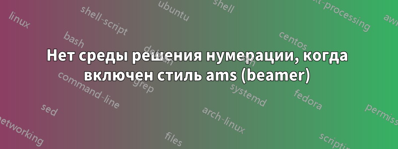 Нет среды решения нумерации, когда включен стиль ams (beamer)