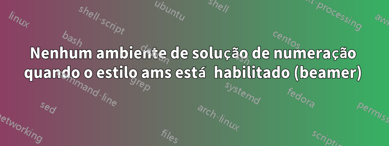 Nenhum ambiente de solução de numeração quando o estilo ams está habilitado (beamer)