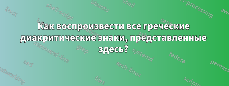 Как воспроизвести все греческие диакритические знаки, представленные здесь?