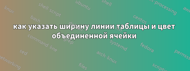 как указать ширину линии таблицы и цвет объединенной ячейки