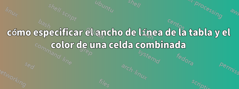 cómo especificar el ancho de línea de la tabla y el color de una celda combinada