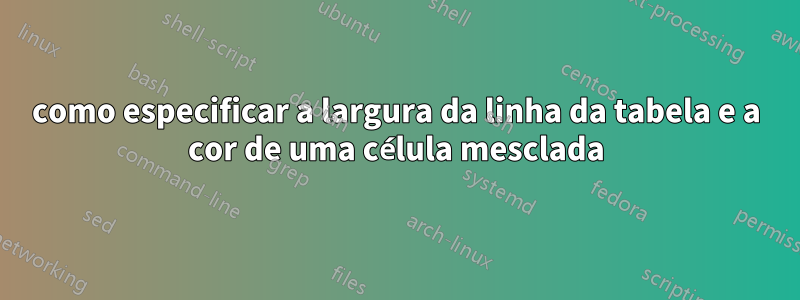 como especificar a largura da linha da tabela e a cor de uma célula mesclada