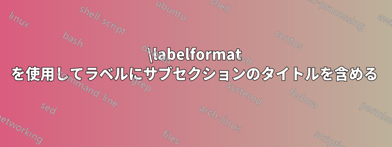 \labelformat を使用してラベルにサブセクションのタイトルを含める