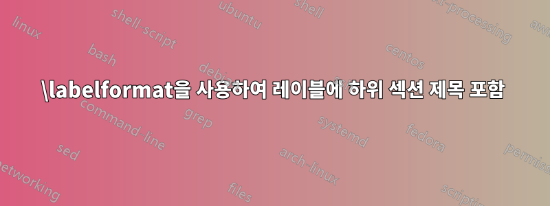 \labelformat을 사용하여 레이블에 하위 섹션 제목 포함