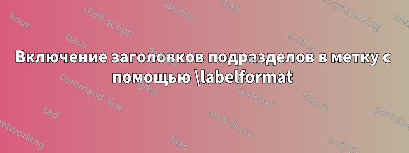 Включение заголовков подразделов в метку с помощью \labelformat