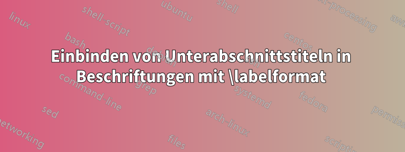 Einbinden von Unterabschnittstiteln in Beschriftungen mit \labelformat