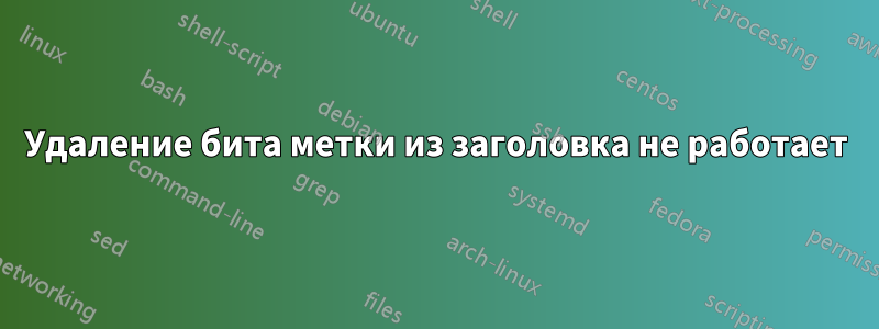 Удаление бита метки из заголовка не работает