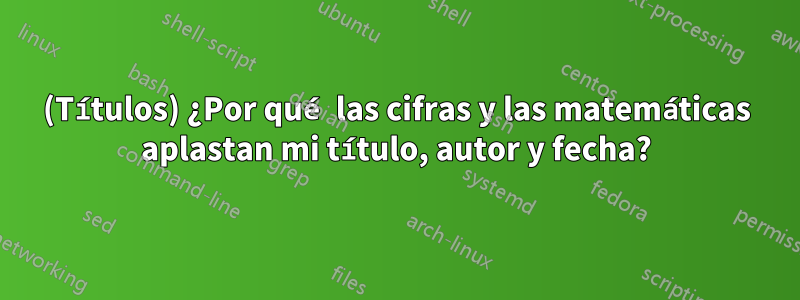 (Títulos) ¿Por qué las cifras y las matemáticas aplastan mi título, autor y fecha?