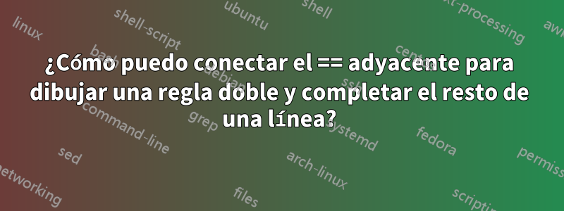 ¿Cómo puedo conectar el == adyacente para dibujar una regla doble y completar el resto de una línea?