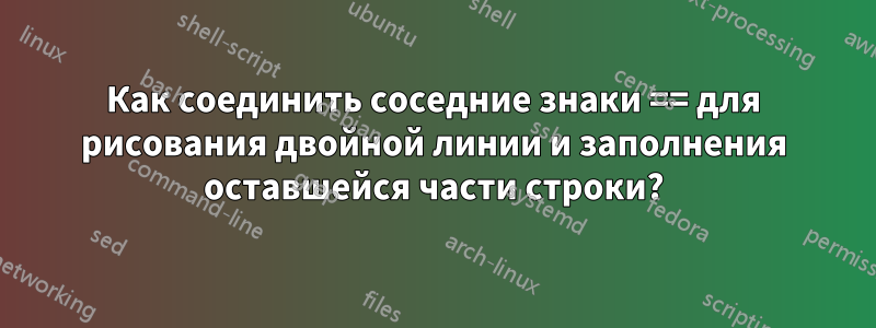 Как соединить соседние знаки == для рисования двойной линии и заполнения оставшейся части строки?