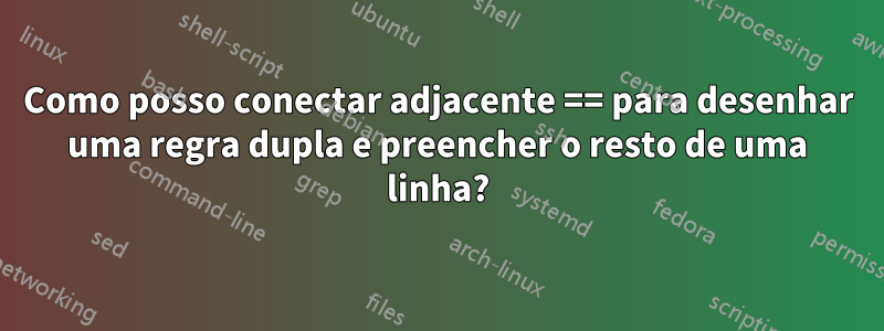 Como posso conectar adjacente == para desenhar uma regra dupla e preencher o resto de uma linha?