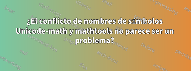 ¿El conflicto de nombres de símbolos Unicode-math y mathtools no parece ser un problema?