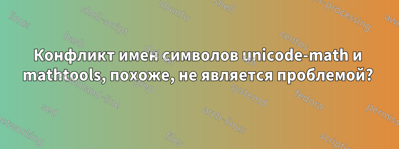 Конфликт имен символов unicode-math и mathtools, похоже, не является проблемой?