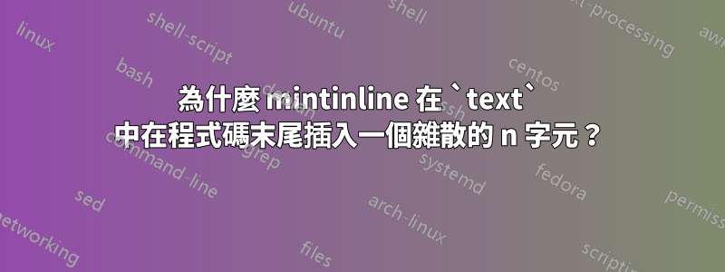 為什麼 mintinline 在 `text` 中在程式碼末尾插入一個雜散的 n 字元？