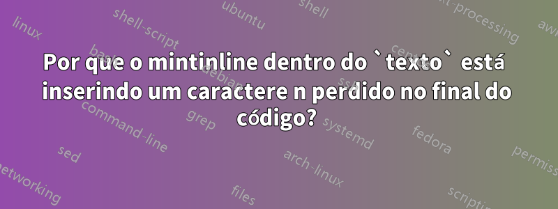 Por que o mintinline dentro do `texto` está inserindo um caractere n perdido no final do código?