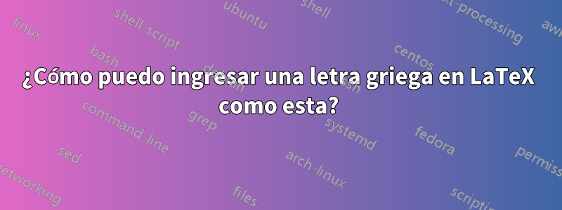 ¿Cómo puedo ingresar una letra griega en LaTeX como esta?