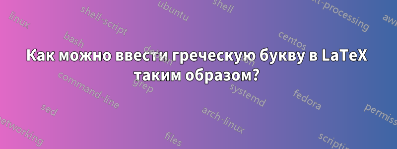 Как можно ввести греческую букву в LaTeX таким образом?