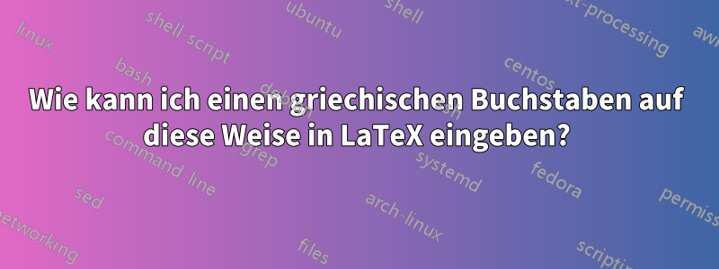 Wie kann ich einen griechischen Buchstaben auf diese Weise in LaTeX eingeben?