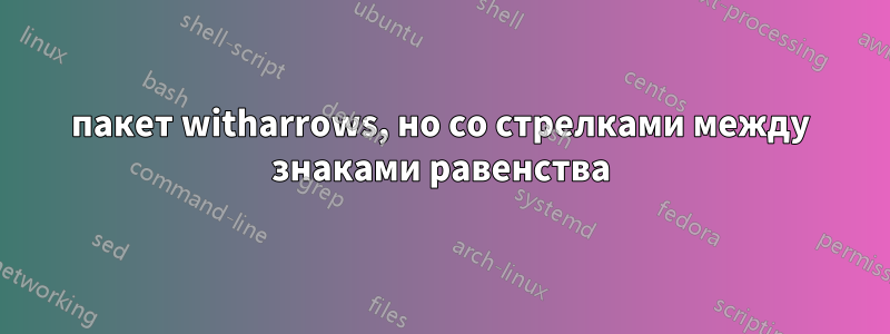 пакет witharrows, но со стрелками между знаками равенства