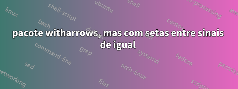 pacote witharrows, mas com setas entre sinais de igual