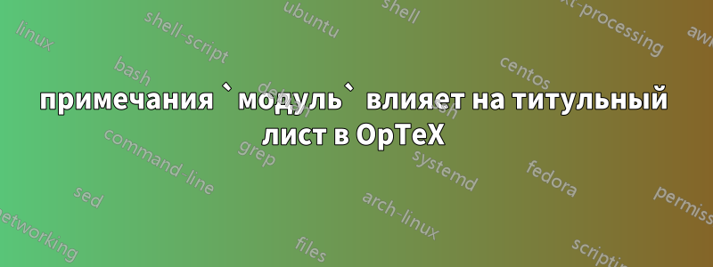 примечания `модуль` влияет на титульный лист в OpTeX