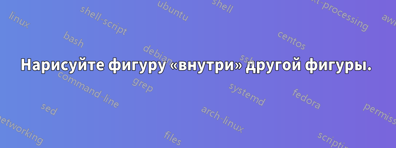 Нарисуйте фигуру «внутри» другой фигуры.