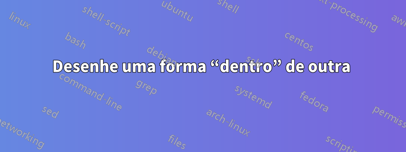 Desenhe uma forma “dentro” de outra