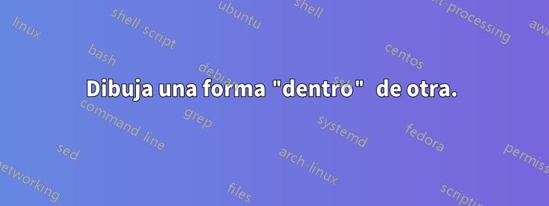 Dibuja una forma "dentro" de otra.