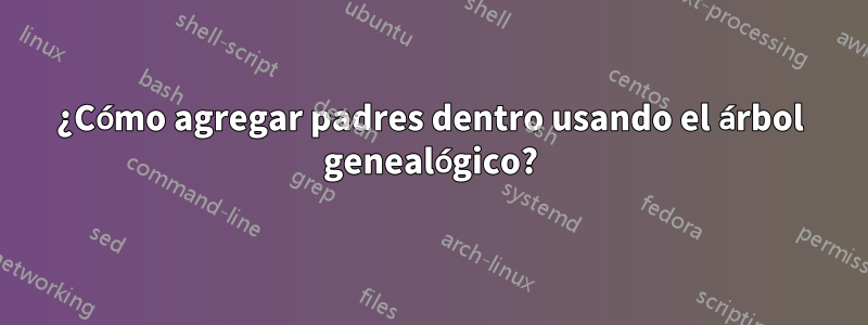 ¿Cómo agregar padres dentro usando el árbol genealógico?