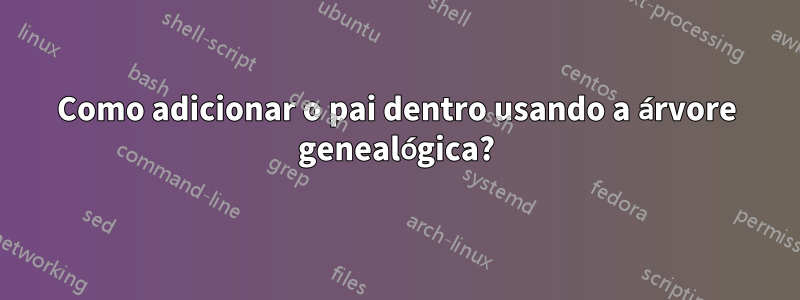 Como adicionar o pai dentro usando a árvore genealógica?