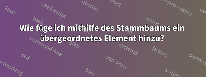 Wie füge ich mithilfe des Stammbaums ein übergeordnetes Element hinzu?