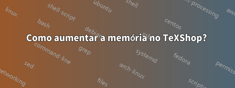 Como aumentar a memória no TeXShop?