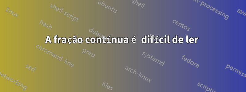 A fração contínua é difícil de ler