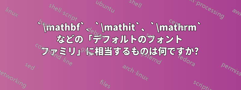 `\mathbf`、`\mathit`、`\mathrm` などの「デフォルトのフォント ファミリ」に相当するものは何ですか?