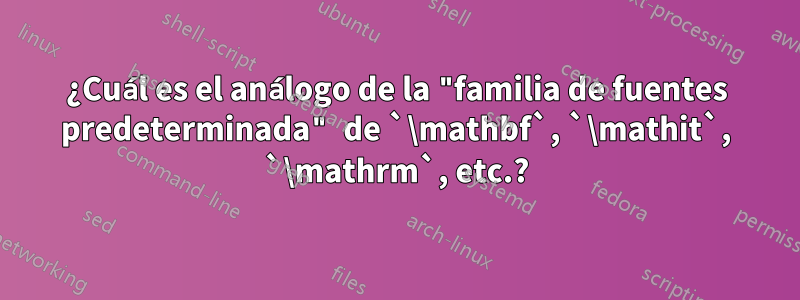 ¿Cuál es el análogo de la "familia de fuentes predeterminada" de `\mathbf`, `\mathit`, `\mathrm`, etc.?